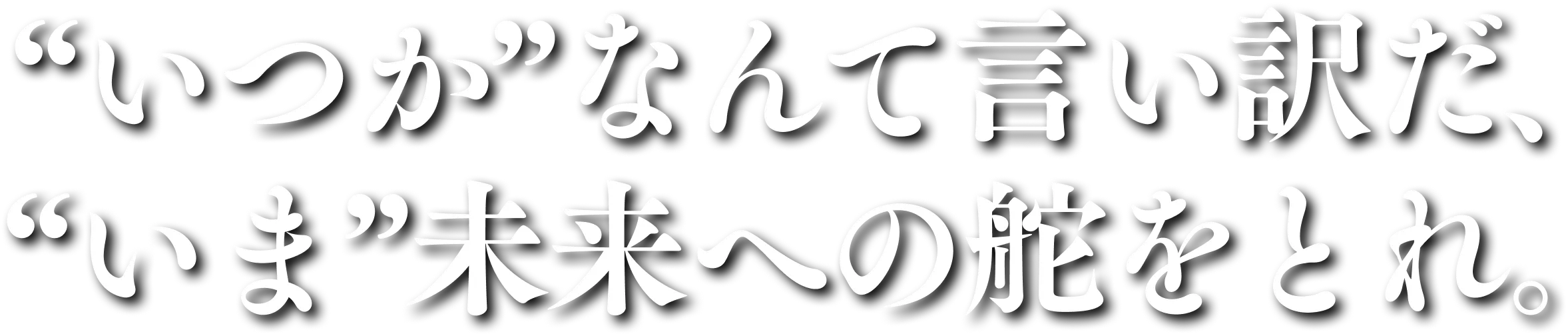 “いつか”なんで言い訳だ、“いま”未来への舵をとれ。